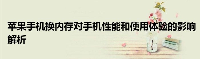 苹果手机换内存对手机性能和使用体验的影响解析