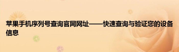 苹果手机序列号查询官网网址——快速查询与验证您的设备信息