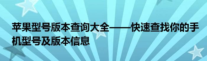 苹果型号版本查询大全——快速查找你的手机型号及版本信息