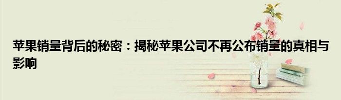 苹果销量背后的秘密：揭秘苹果公司不再公布销量的真相与影响