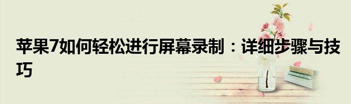 苹果7如何轻松进行屏幕录制：详细步骤与技巧