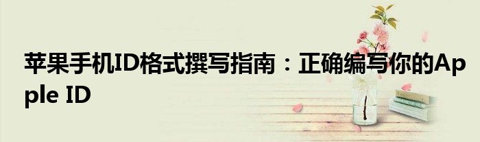 苹果手机ID格式撰写指南：正确编写你的Apple ID