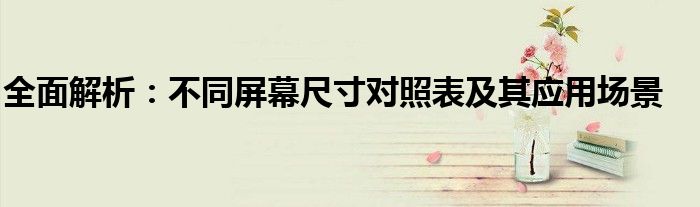 全面解析：不同屏幕尺寸对照表及其应用场景