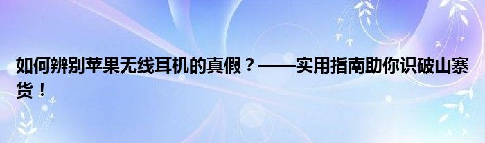 如何辨别苹果无线耳机的真假？——实用指南助你识破山寨货！