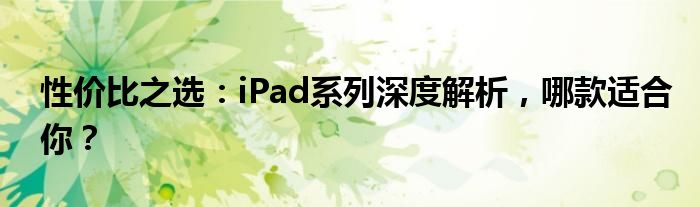 性价比之选：iPad系列深度解析，哪款适合你？