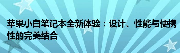 苹果小白笔记本全新体验：设计、性能与便携性的完美结合