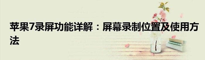 苹果7录屏功能详解：屏幕录制位置及使用方法