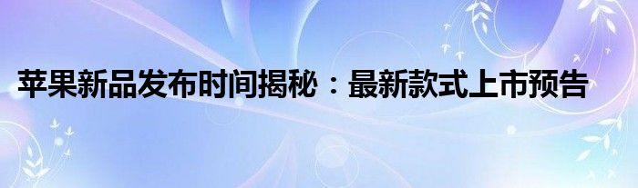 苹果新品发布时间揭秘：最新款式上市预告