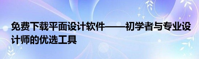 免费下载平面设计软件——初学者与专业设计师的优选工具