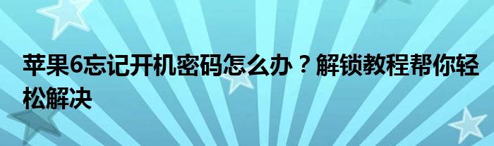 苹果6忘记开机密码怎么办？解锁教程帮你轻松解决