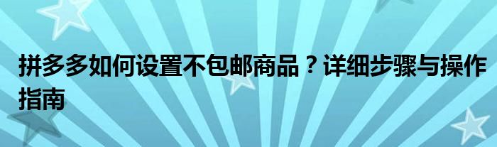 拼多多如何设置不包邮商品？详细步骤与操作指南