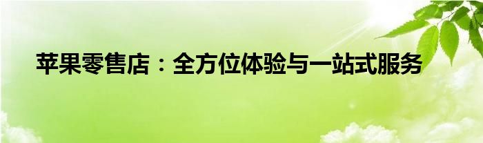 苹果零售店：全方位体验与一站式服务