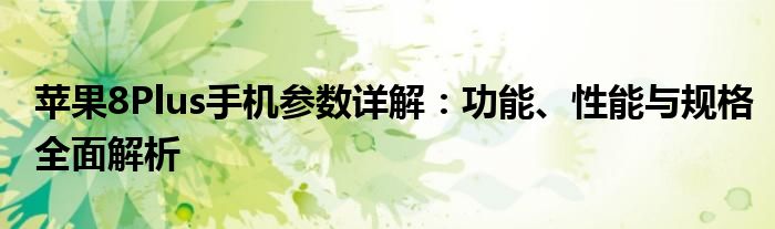 苹果8Plus手机参数详解：功能、性能与规格全面解析