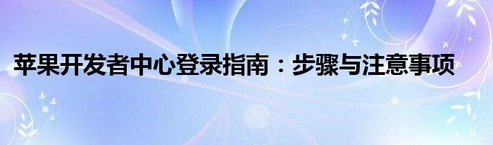 苹果开发者中心登录指南：步骤与注意事项