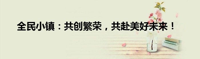 全民小镇：共创繁荣，共赴美好未来！