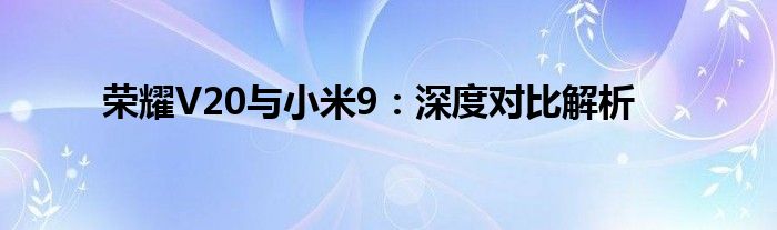 荣耀V20与小米9：深度对比解析