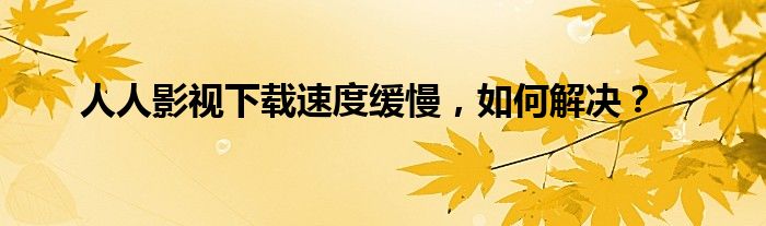 人人影视下载速度缓慢，如何解决？