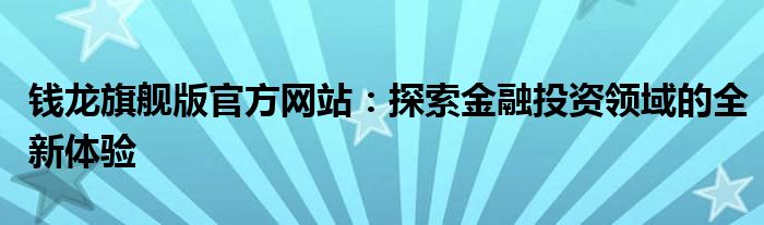 钱龙旗舰版官方网站：探索金融投资领域的全新体验
