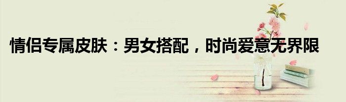 情侣专属皮肤：男女搭配，时尚爱意无界限