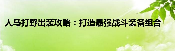 人马打野出装攻略：打造最强战斗装备组合