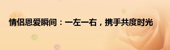 情侣恩爱瞬间：一左一右，携手共度时光
