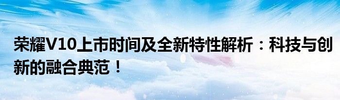 荣耀V10上市时间及全新特性解析：科技与创新的融合典范！