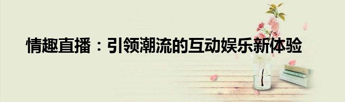 情趣直播：引领潮流的互动娱乐新体验