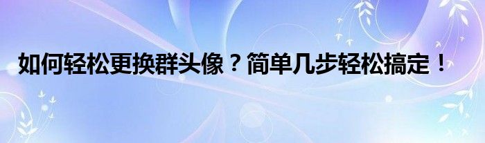 如何轻松更换群头像？简单几步轻松搞定！