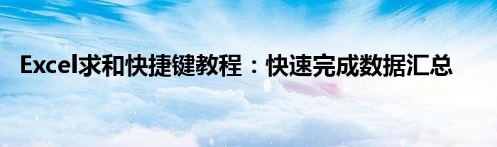 Excel求和快捷键教程：快速完成数据汇总