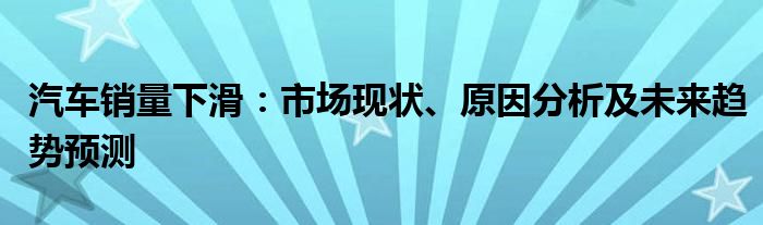 汽车销量下滑：市场现状、原因分析及未来趋势预测