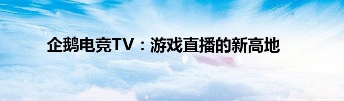 企鹅电竞TV：游戏直播的新高地
