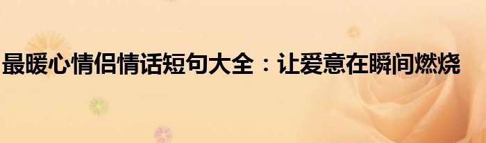 最暖心情侣情话短句大全：让爱意在瞬间燃烧