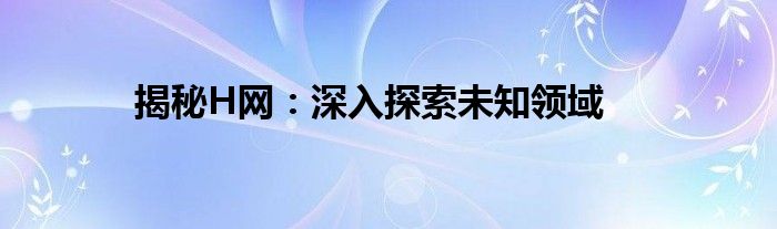 揭秘H网：深入探索未知领域