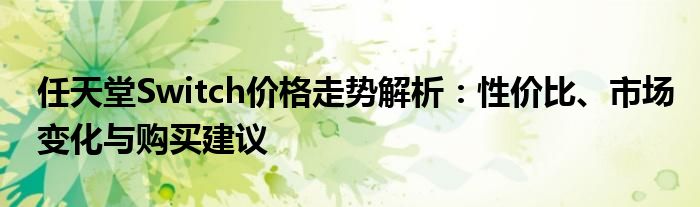 任天堂Switch价格走势解析：性价比、市场变化与购买建议
