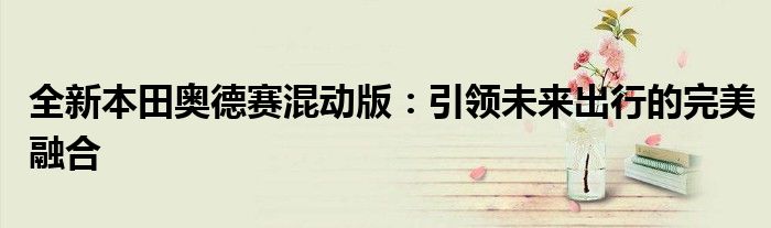 全新本田奥德赛混动版：引领未来出行的完美融合