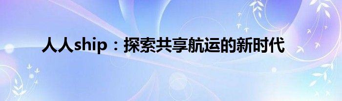 人人ship：探索共享航运的新时代