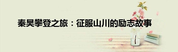 秦昊攀登之旅：征服山川的励志故事