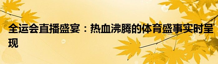 全运会直播盛宴：热血沸腾的体育盛事实时呈现