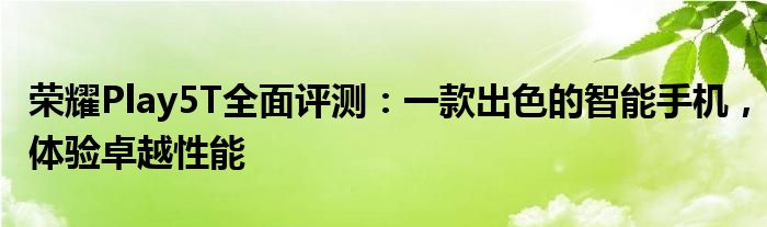 荣耀Play5T全面评测：一款出色的智能手机，体验卓越性能