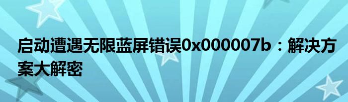 启动遭遇无限蓝屏错误0x000007b：解决方案大解密