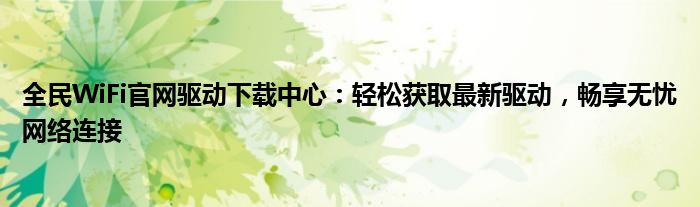 全民WiFi官网驱动下载中心：轻松获取最新驱动，畅享无忧网络连接