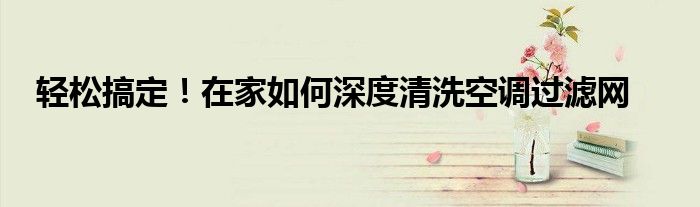 轻松搞定！在家如何深度清洗空调过滤网