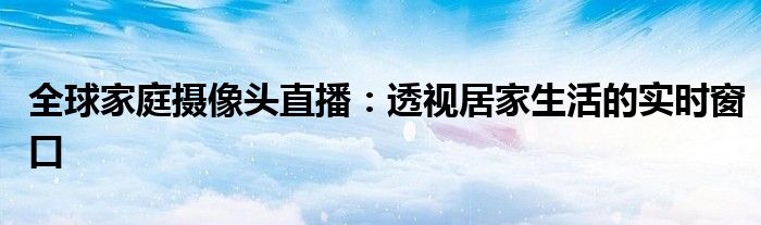 全球家庭摄像头直播：透视居家生活的实时窗口