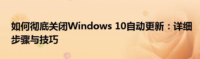 如何彻底关闭Windows 10自动更新：详细步骤与技巧