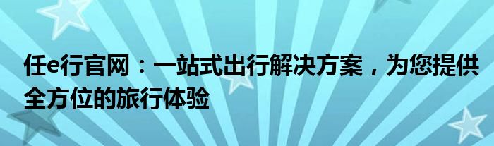 任e行官网：一站式出行解决方案，为您提供全方位的旅行体验