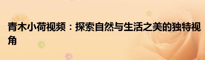 青木小荷视频：探索自然与生活之美的独特视角