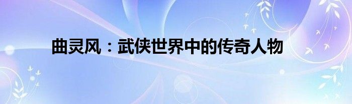 曲灵风：武侠世界中的传奇人物