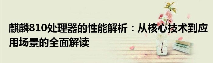 麒麟810处理器的性能解析：从核心技术到应用场景的全面解读