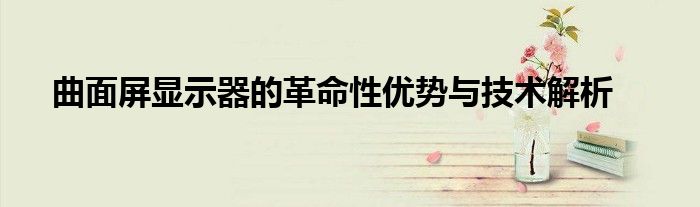 曲面屏显示器的革命性优势与技术解析