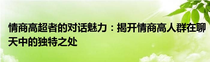 情商高超者的对话魅力：揭开情商高人群在聊天中的独特之处